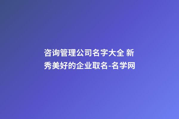 咨询管理公司名字大全 新秀美好的企业取名-名学网-第1张-公司起名-玄机派